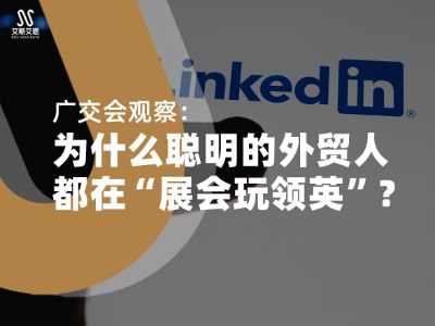 领英代运营商家在广交会观察：为什么聪明的外贸人都在“展会玩领英”？