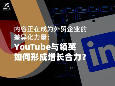 内容正在成为外贸企业的差异化力量：YouTube 与领英如何形成增长合力？