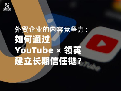外贸企业的内容竞争力：如何通过 YouTube × 领英营销推广建立长期信任链？