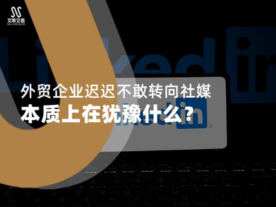 领英营销推广过程中发现外贸企业迟迟不敢转向社媒，本质上在犹豫这些点